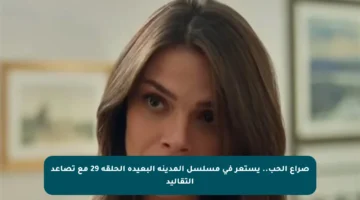 صراع الحب.. يستعر في مسلسل المدينة البعيدة الحلقة 29 مع تصاعد التقاليد